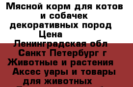 Мясной корм для котов и собачек декоративных пород › Цена ­ 150 - Ленинградская обл., Санкт-Петербург г. Животные и растения » Аксесcуары и товары для животных   . Ленинградская обл.,Санкт-Петербург г.